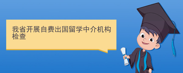 規(guī)范留學(xué)服務(wù)，保障學(xué)生權(quán)益 我省開(kāi)展自費(fèi)出國(guó)留學(xué)中介機(jī)構(gòu)專項(xiàng)檢查